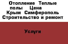 Отопление. Теплые полы. › Цена ­ 500 - Крым, Симферополь Строительство и ремонт » Услуги   . Крым,Симферополь